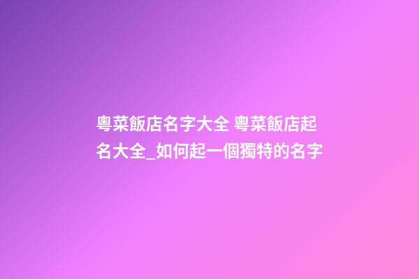粵菜飯店名字大全 粵菜飯店起名大全_如何起一個獨特的名字-第1張-店鋪起名-玄機派
